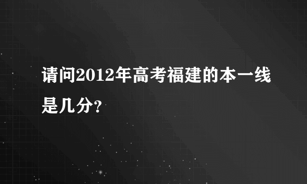 请问2012年高考福建的本一线是几分？