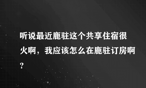 听说最近鹿驻这个共享住宿很火啊，我应该怎么在鹿驻订房啊？