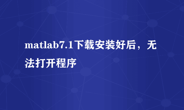 matlab7.1下载安装好后，无法打开程序