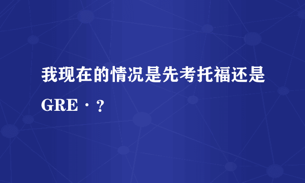 我现在的情况是先考托福还是GRE·？