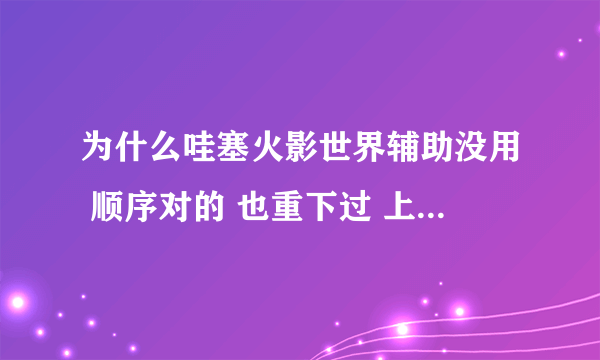 为什么哇塞火影世界辅助没用 顺序对的 也重下过 上面就是不显示我的人物 以前是对的 但后来 我把他删了 现