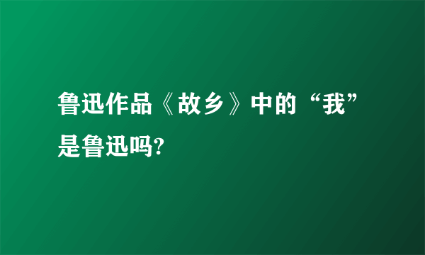 鲁迅作品《故乡》中的“我”是鲁迅吗?