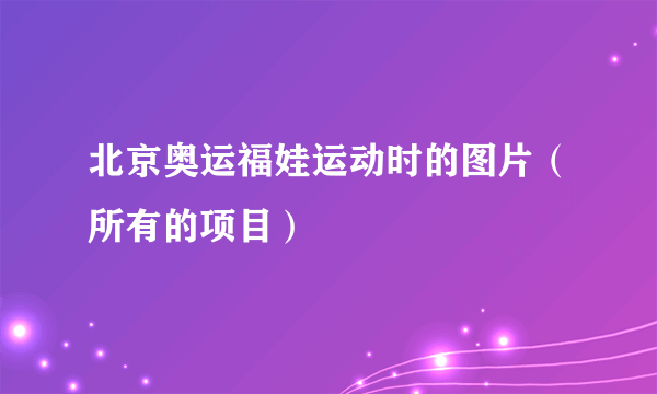 北京奥运福娃运动时的图片（所有的项目）