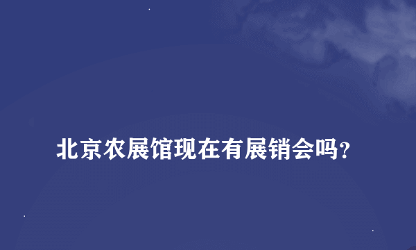 
北京农展馆现在有展销会吗？
