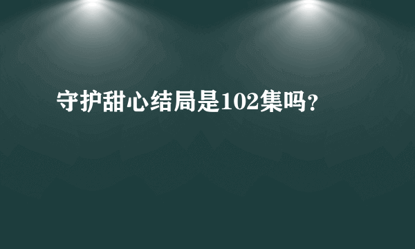 守护甜心结局是102集吗？