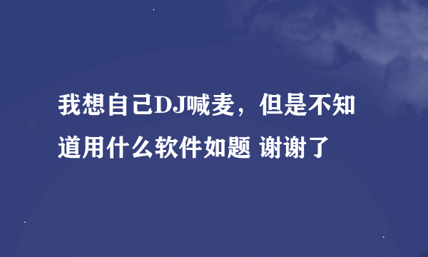 我想自己DJ喊麦，但是不知道用什么软件如题 谢谢了