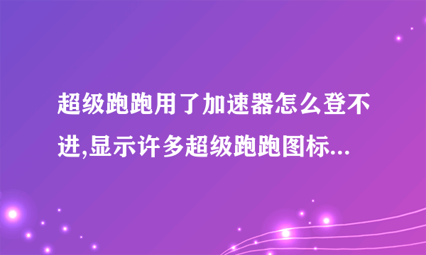 超级跑跑用了加速器怎么登不进,显示许多超级跑跑图标，肿么回事？是不能用加速器吗？我不是用的迅游和ET