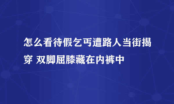 怎么看待假乞丐遭路人当街揭穿 双脚屈膝藏在内裤中