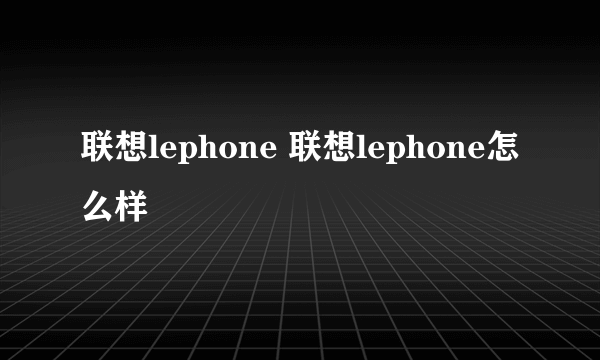 联想lephone 联想lephone怎么样