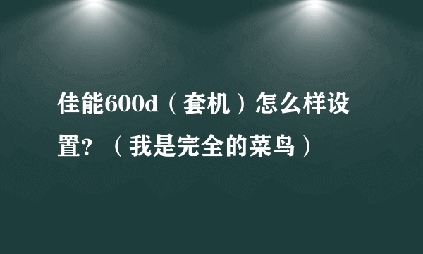 佳能600d（套机）怎么样设置？（我是完全的菜鸟）