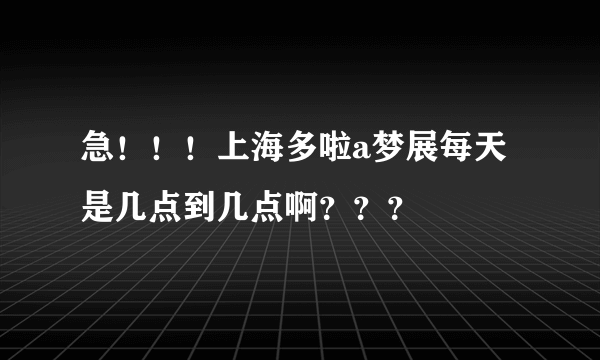 急！！！上海多啦a梦展每天是几点到几点啊？？？