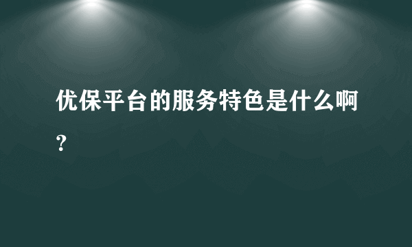 优保平台的服务特色是什么啊？