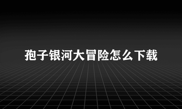 孢子银河大冒险怎么下载