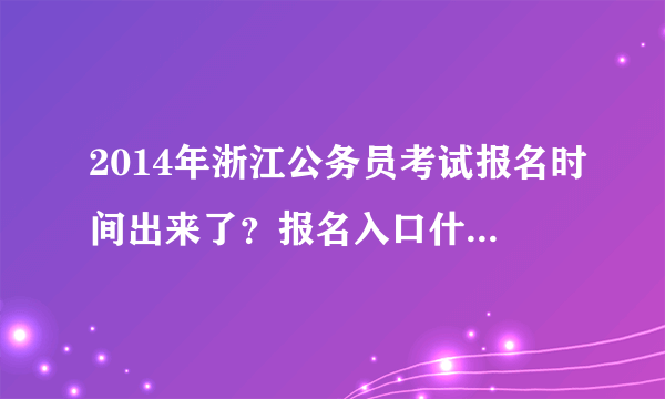 2014年浙江公务员考试报名时间出来了？报名入口什么时候开通？