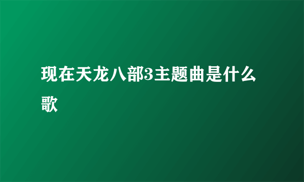 现在天龙八部3主题曲是什么歌