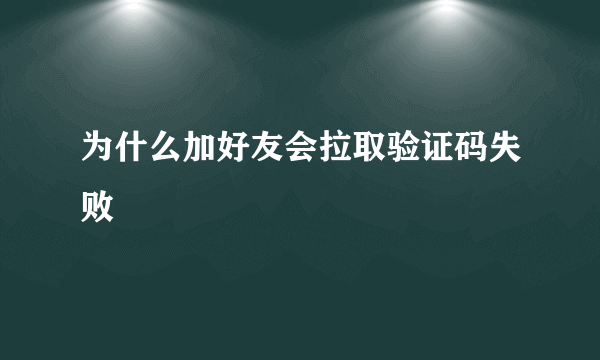 为什么加好友会拉取验证码失败