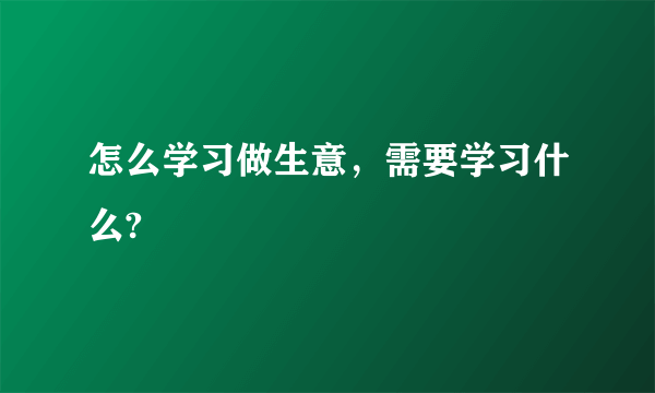 怎么学习做生意，需要学习什么?