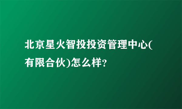 北京星火智投投资管理中心(有限合伙)怎么样？