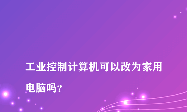 
工业控制计算机可以改为家用电脑吗？
