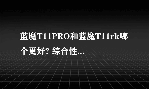 蓝魔T11PRO和蓝魔T11rk哪个更好? 综合性的比较一下,