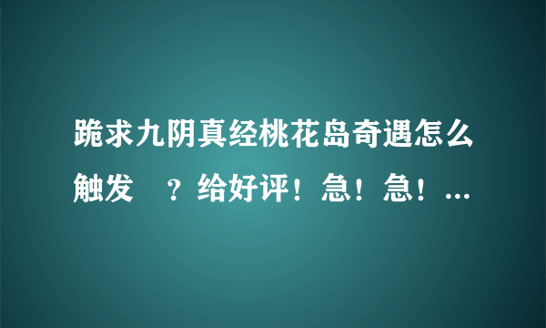 跪求九阴真经桃花岛奇遇怎么触发😭？给好评！急！急！急！谢谢了！