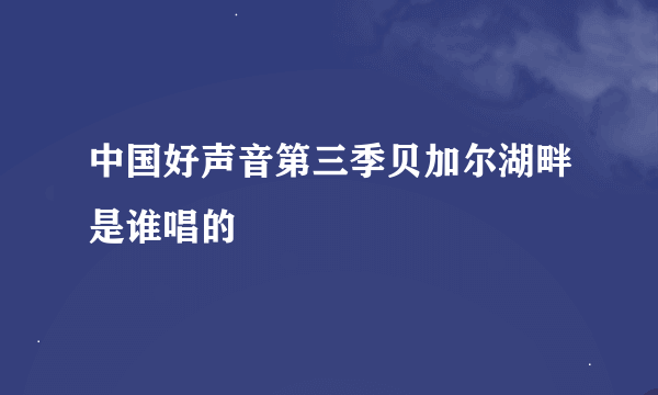 中国好声音第三季贝加尔湖畔是谁唱的