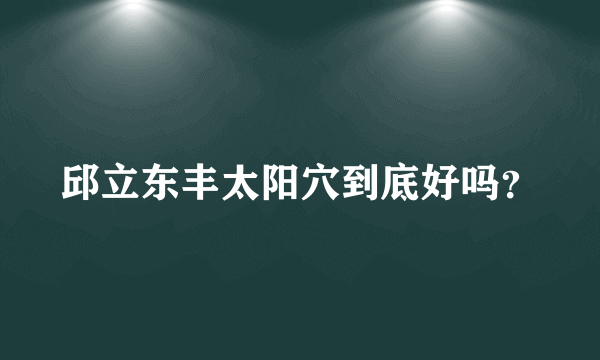 邱立东丰太阳穴到底好吗？