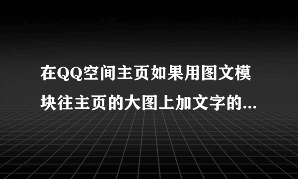 在QQ空间主页如果用图文模块往主页的大图上加文字的话，不想要字下面那个白色的背景，只要字，该怎么弄呢