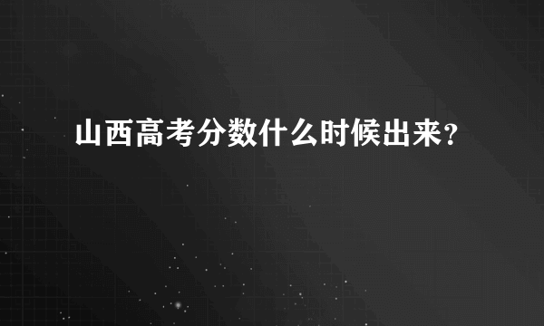 山西高考分数什么时候出来？