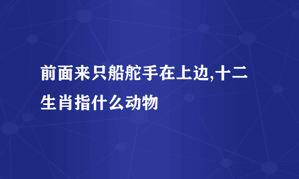 前面来只船舵手在上边,十二生肖指什么动物