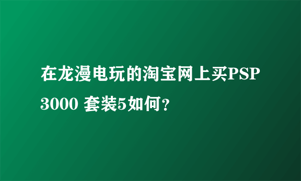 在龙漫电玩的淘宝网上买PSP3000 套装5如何？