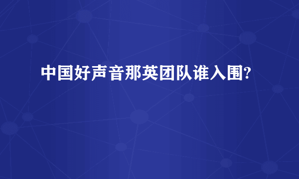 中国好声音那英团队谁入围?