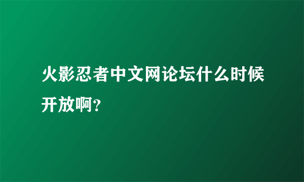 火影忍者中文网论坛什么时候开放啊？