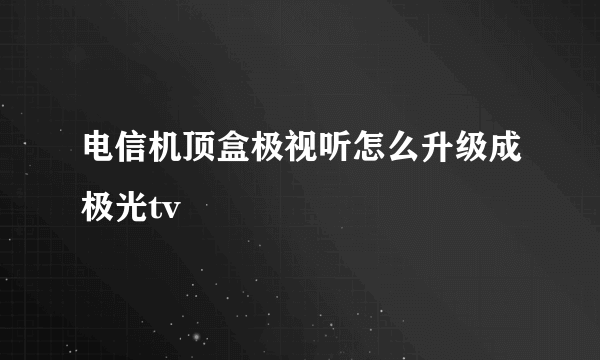 电信机顶盒极视听怎么升级成极光tv