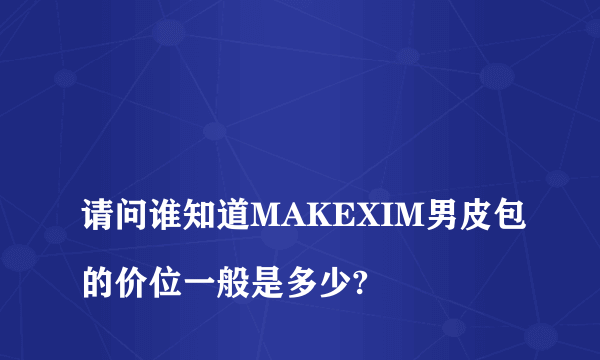 
请问谁知道MAKEXIM男皮包的价位一般是多少?
