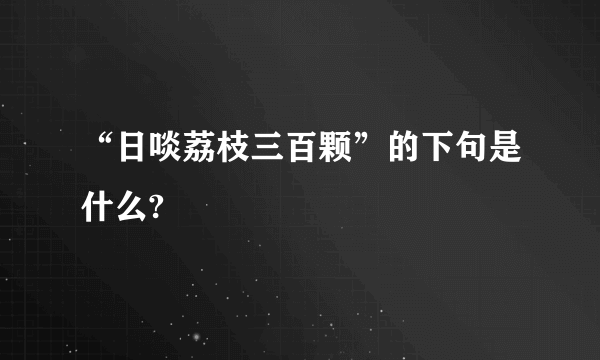 “日啖荔枝三百颗”的下句是什么?