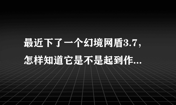 最近下了一个幻境网盾3.7，怎样知道它是不是起到作用了呢？