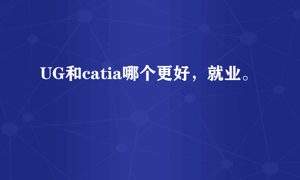 UG和catia哪个更好，就业。