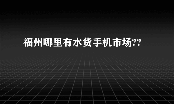 福州哪里有水货手机市场??