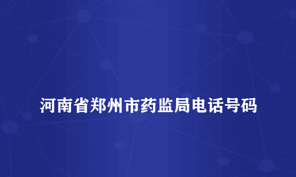 
河南省郑州市药监局电话号码
