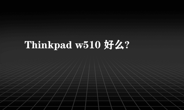 Thinkpad w510 好么?