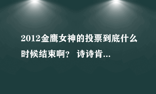 2012金鹰女神的投票到底什么时候结束啊？ 诗诗肯定是这届的金鹰女神！哈哈