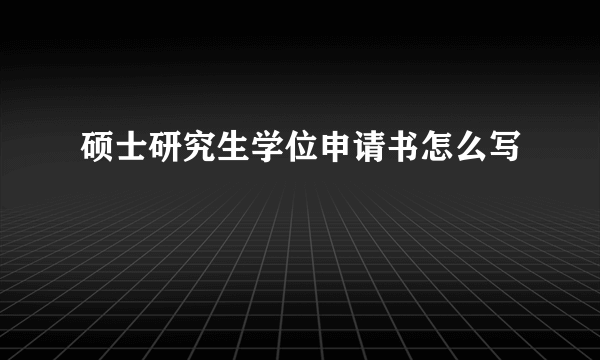 硕士研究生学位申请书怎么写