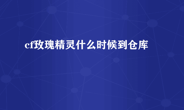 cf玫瑰精灵什么时候到仓库