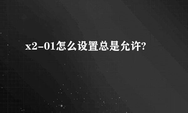 x2-01怎么设置总是允许?