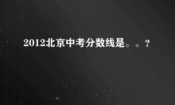 2012北京中考分数线是。。？