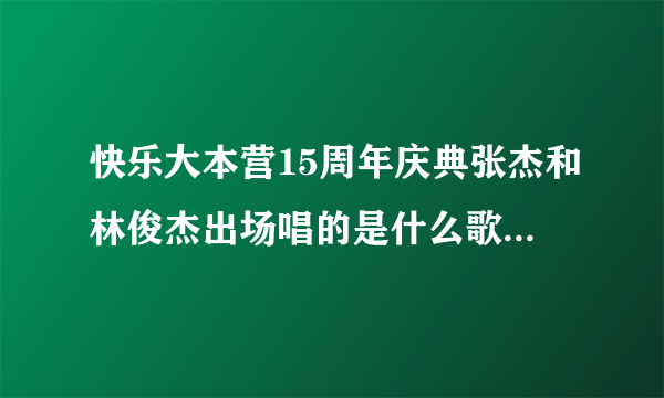 快乐大本营15周年庆典张杰和林俊杰出场唱的是什么歌?谢谢了，大神帮忙啊