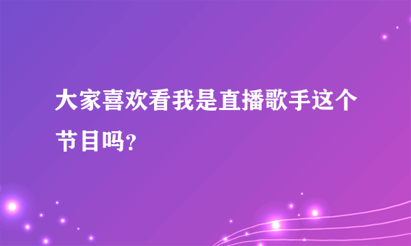 大家喜欢看我是直播歌手这个节目吗？