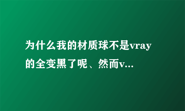 为什么我的材质球不是vray 的全变黑了呢、然而vray 的材质球给了以后全是一样的