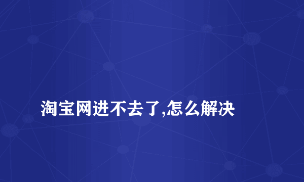 
淘宝网进不去了,怎么解决
